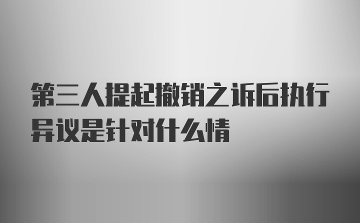 第三人提起撤销之诉后执行异议是针对什么情