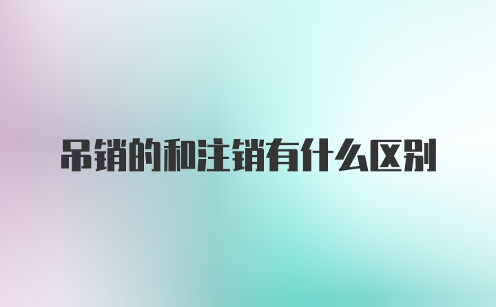 吊销的和注销有什么区别