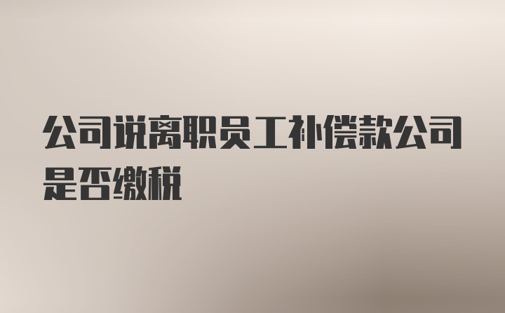 公司说离职员工补偿款公司是否缴税