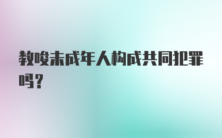 教唆未成年人构成共同犯罪吗？