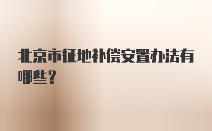 北京市征地补偿安置办法有哪些？