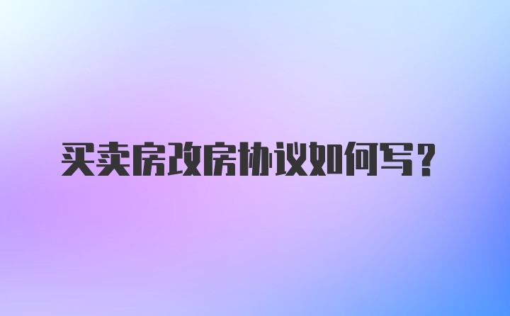 买卖房改房协议如何写？