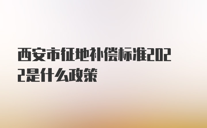 西安市征地补偿标准2022是什么政策