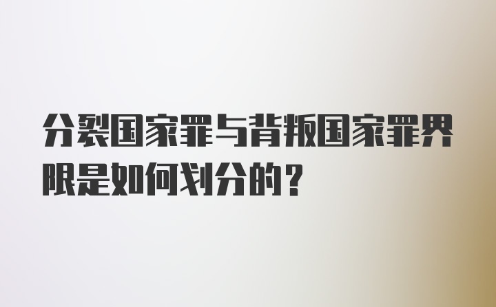 分裂国家罪与背叛国家罪界限是如何划分的？