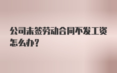 公司未签劳动合同不发工资怎么办？