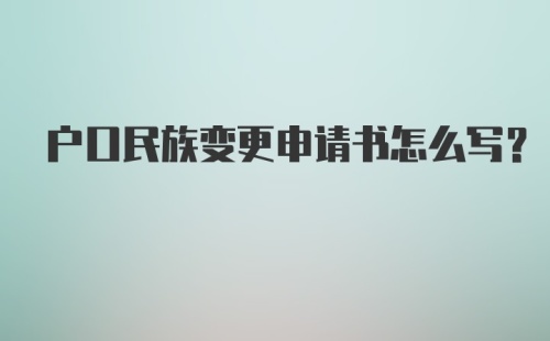 户口民族变更申请书怎么写？