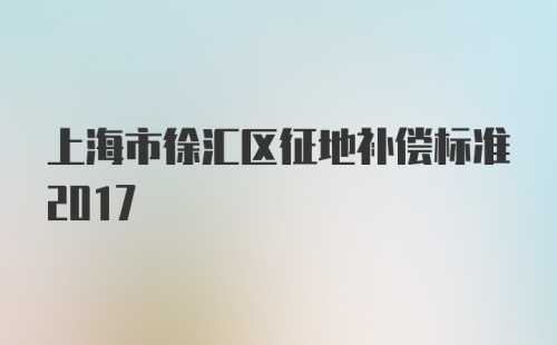 上海市徐汇区征地补偿标准2017