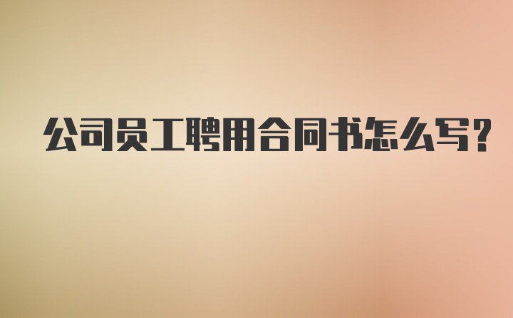 公司员工聘用合同书怎么写？