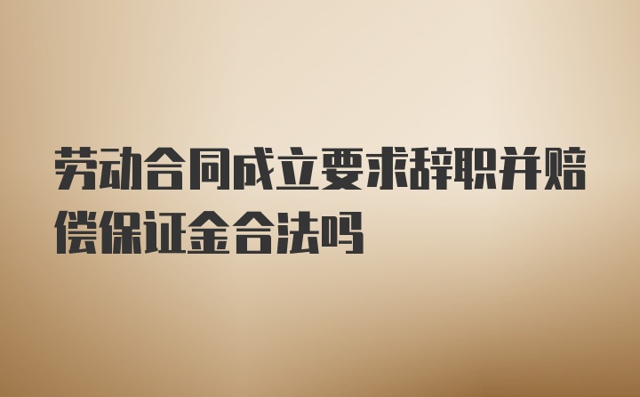 劳动合同成立要求辞职并赔偿保证金合法吗