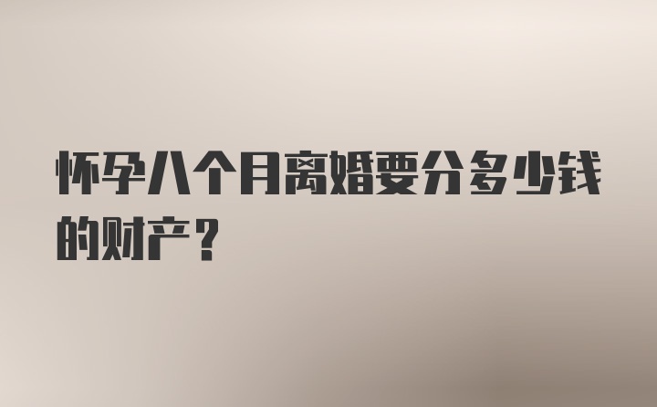 怀孕八个月离婚要分多少钱的财产？