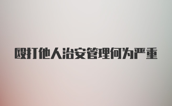 殴打他人治安管理何为严重