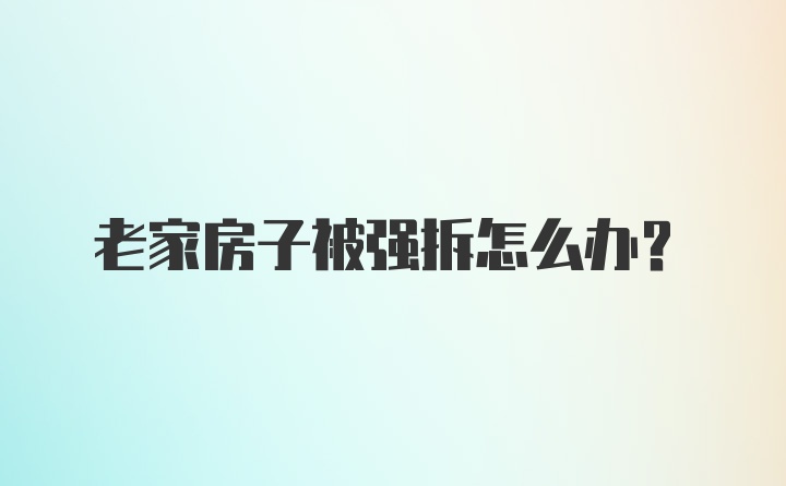 老家房子被强拆怎么办？