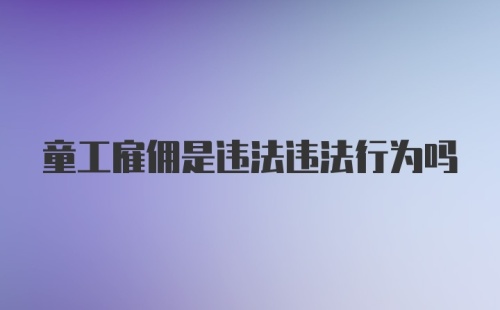 童工雇佣是违法违法行为吗