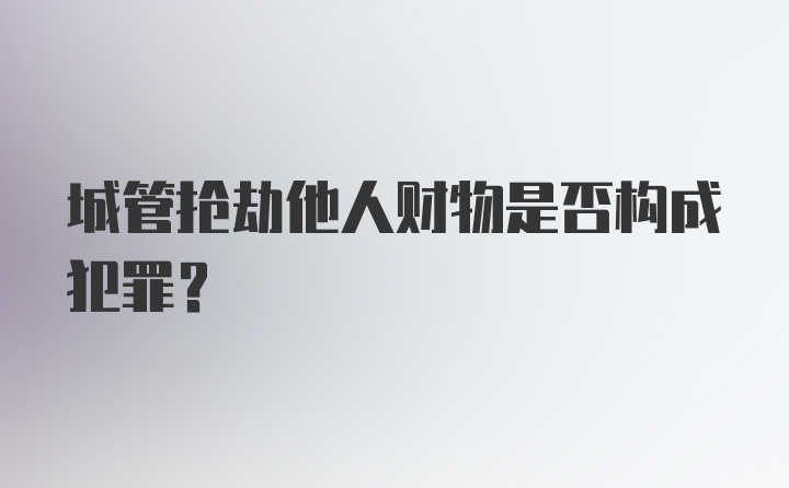 城管抢劫他人财物是否构成犯罪？