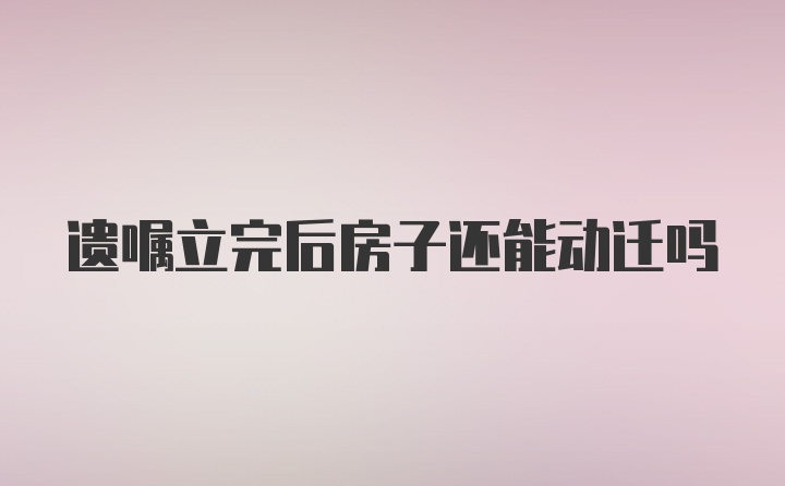 遗嘱立完后房子还能动迁吗