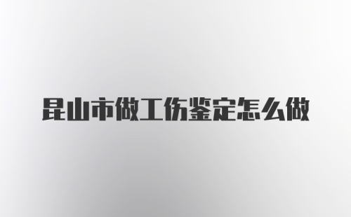 昆山市做工伤鉴定怎么做