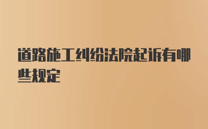 道路施工纠纷法院起诉有哪些规定