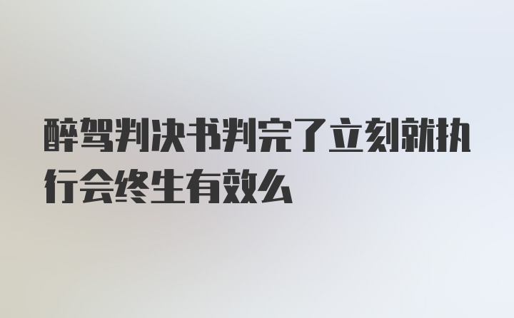 醉驾判决书判完了立刻就执行会终生有效么