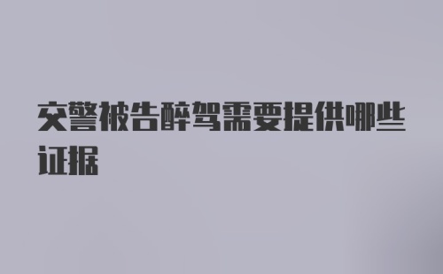 交警被告醉驾需要提供哪些证据