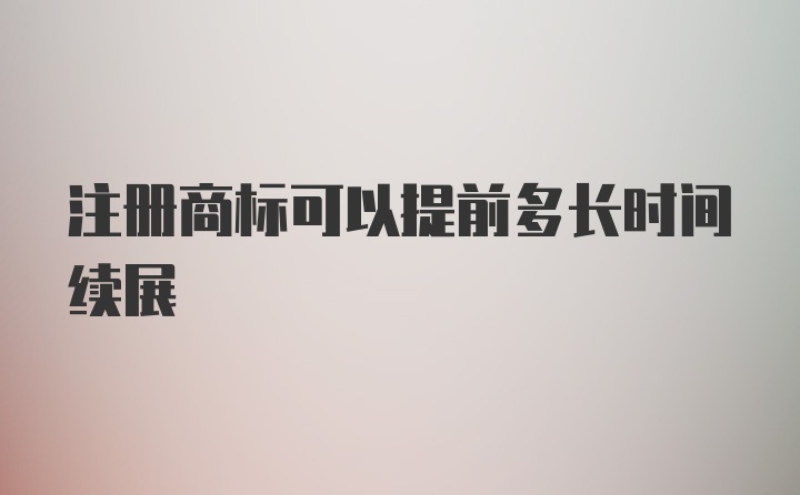 注册商标可以提前多长时间续展