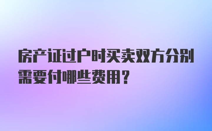 房产证过户时买卖双方分别需要付哪些费用？