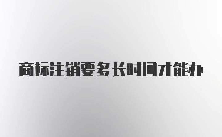 商标注销要多长时间才能办