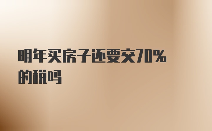 明年买房子还要交70% 的税吗