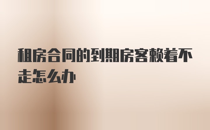 租房合同的到期房客赖着不走怎么办