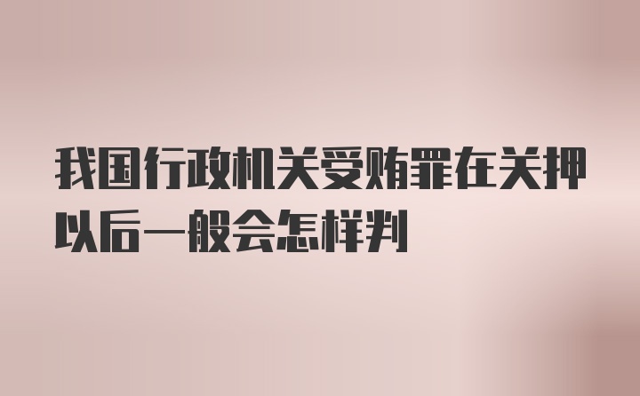 我国行政机关受贿罪在关押以后一般会怎样判