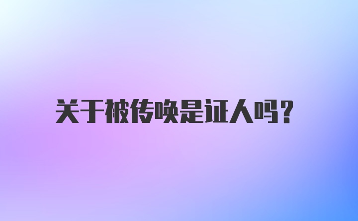 关于被传唤是证人吗？