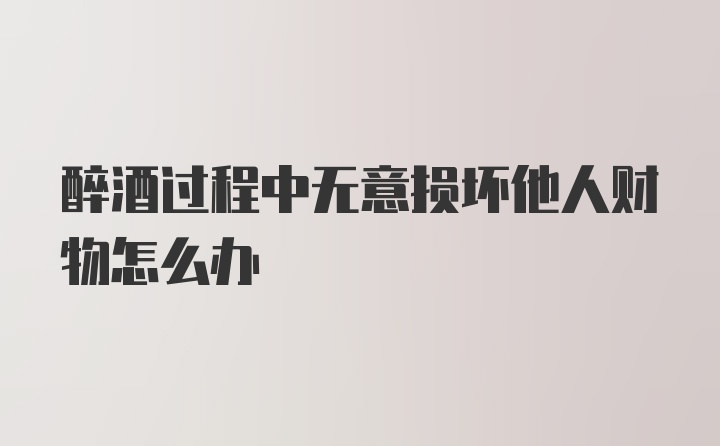 醉酒过程中无意损坏他人财物怎么办