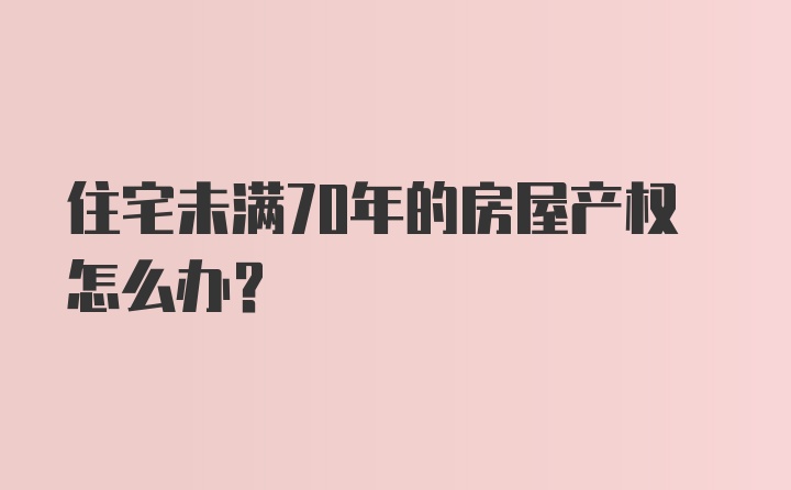 住宅未满70年的房屋产权怎么办？