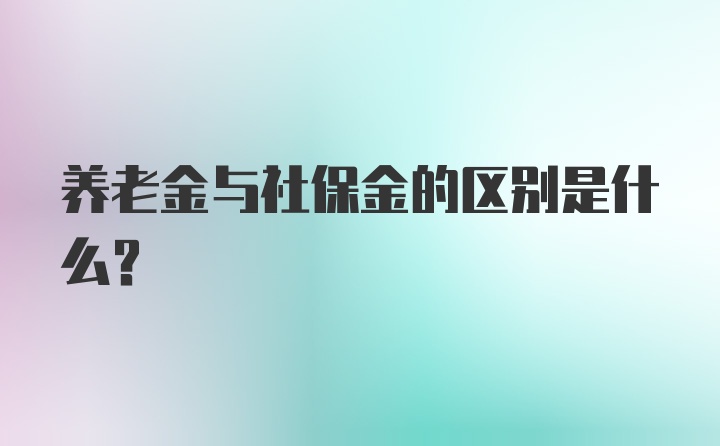 养老金与社保金的区别是什么？