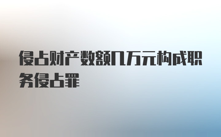 侵占财产数额几万元构成职务侵占罪