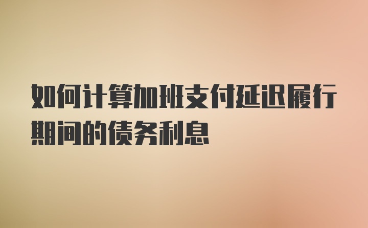 如何计算加班支付延迟履行期间的债务利息