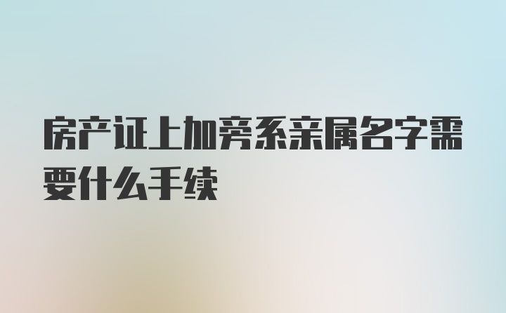 房产证上加旁系亲属名字需要什么手续