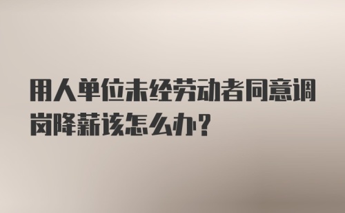 用人单位未经劳动者同意调岗降薪该怎么办？