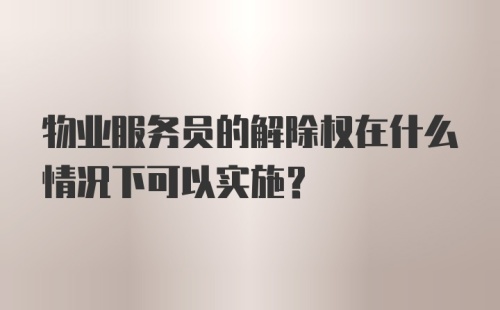 物业服务员的解除权在什么情况下可以实施？