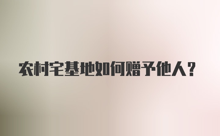 农村宅基地如何赠予他人？