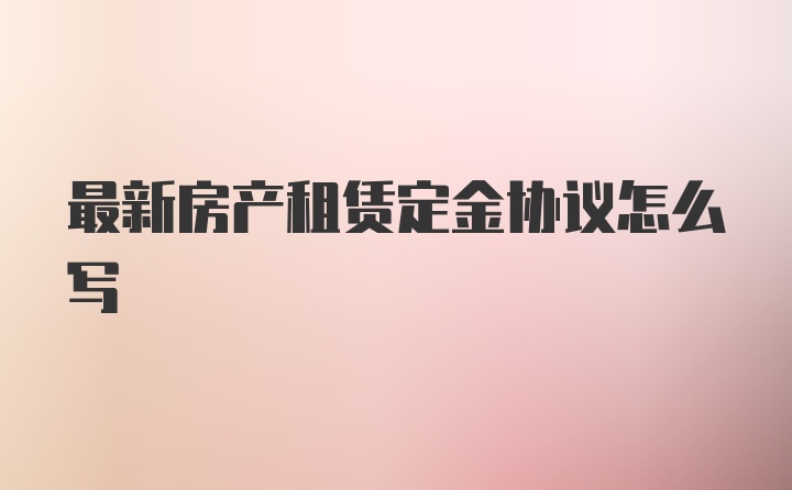 最新房产租赁定金协议怎么写