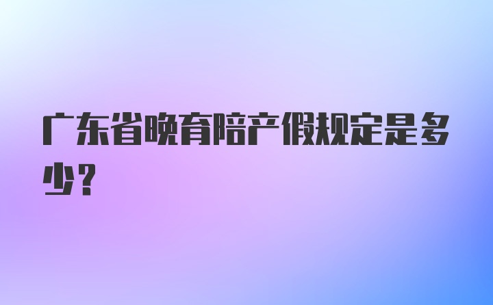 广东省晚育陪产假规定是多少？