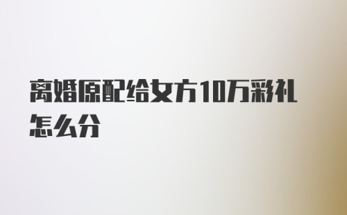 离婚原配给女方10万彩礼怎么分