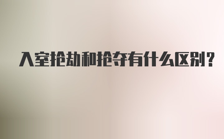 入室抢劫和抢夺有什么区别?