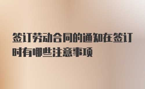 签订劳动合同的通知在签订时有哪些注意事项