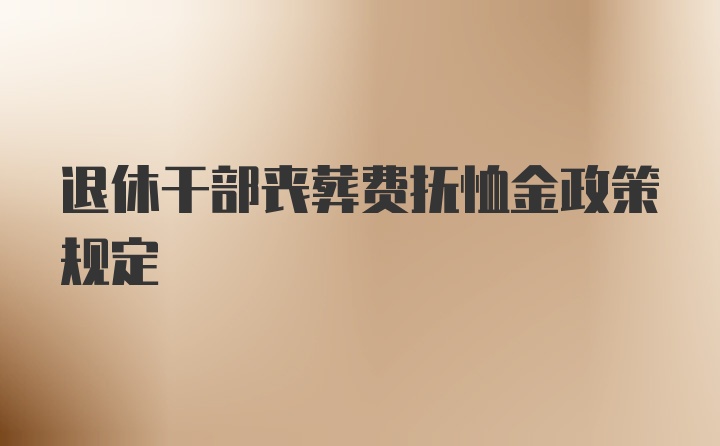 退休干部丧葬费抚恤金政策规定