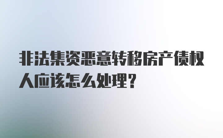 非法集资恶意转移房产债权人应该怎么处理?