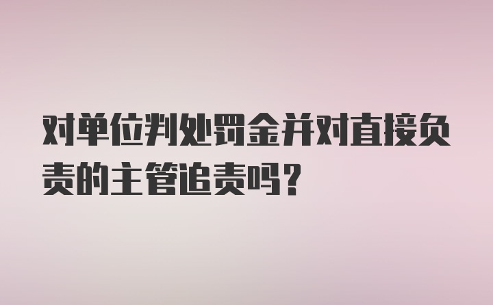 对单位判处罚金并对直接负责的主管追责吗？