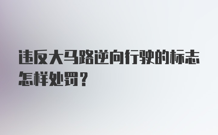 违反大马路逆向行驶的标志怎样处罚？