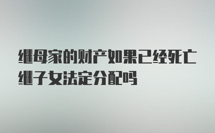 继母家的财产如果已经死亡继子女法定分配吗