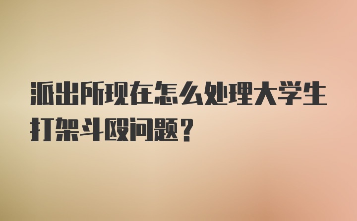 派出所现在怎么处理大学生打架斗殴问题？